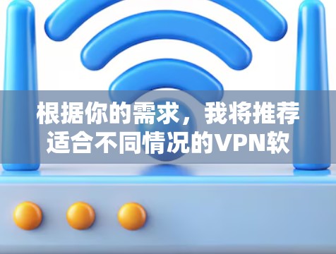 根据你的需求,我将推荐适合不同情况的VPN软件,并详细说明每个推荐的原因