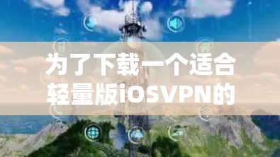 为了下载一个适合轻量版iOSVPN的APP，可以按照以下步骤进行
