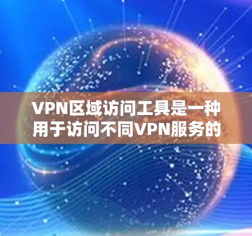VPN区域访问工具是一种用于访问不同VPN服务的工具,这些工具通常用于收集数据或访问特定的VPN服务。以下是几种常见的VPN区域访问工具及其功能