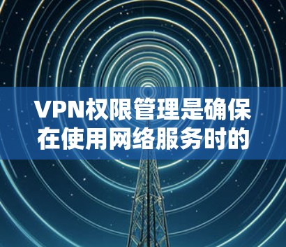 VPN权限管理是确保在使用网络服务时的安全性和效率的重要环节。以下是逐步的解决方案
