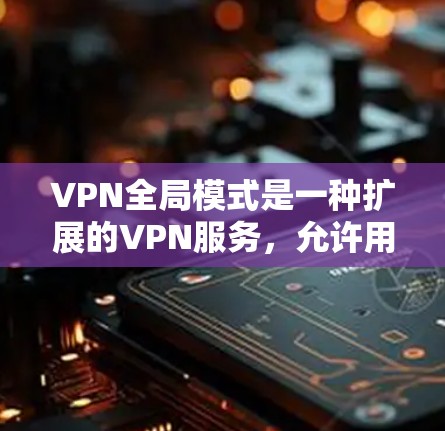 VPN全局模式是一种扩展的VPN服务，允许用户连接多个服务器，从而访问更多的网站。以下是关于 VPN 全球模式的详细解答