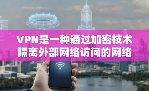 VPN是一种通过加密技术隔离外部网络访问的网络传输技术,广泛应用于个人、企业、教育等多领域。以下是关于VPN的详细总结