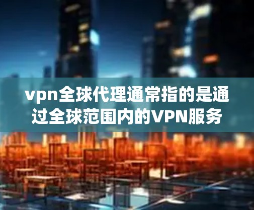 vpn全球代理通常指的是通过全球范围内的VPN服务来连接到其他国家的网络。这些代理可能会提供多语言支持,方便用户在不同国家的网络中使用。以下是关于VPN全球代理的一些关键信息 vpn全球代理通常指的是通过全球范围内的VPN服务来连接到其他国家的网络。这些代理可能会提供多语言支持,方便用户在不同国家的网络中使用。以下是关于VPN全球代理的一些关键信息