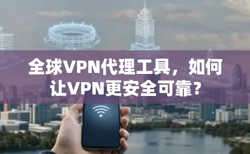 全球VPN代理工具,如何让VPN更安全可靠? 全球VPN代理工具,如何让VPN更安全可靠?