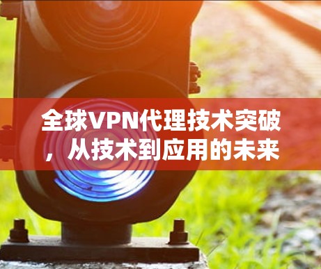 全球VPN代理技术突破,从技术到应用的未来展望