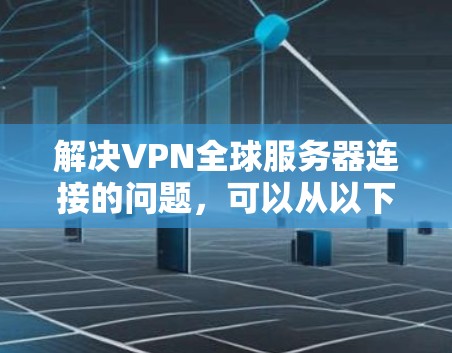 解决VPN全球服务器连接的问题,可以从以下几个方面入手