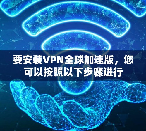 要安装VPN全球加速版，您可以按照以下步骤进行