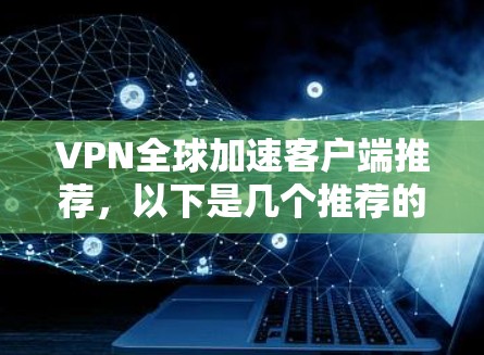 VPN全球加速客户端推荐，以下是几个推荐的工具，它们可以帮助您快速切换到不同的VPN设备