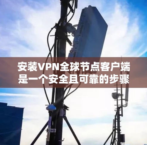 安装VPN全球节点客户端是一个安全且可靠的步骤,以下是详细的步骤指南