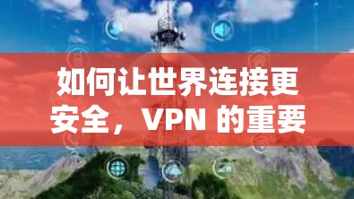 如何让世界连接更安全，VPN 的重要性与未来展望