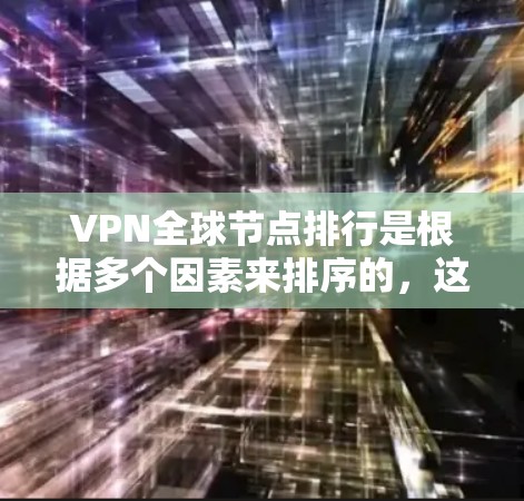 VPN全球节点排行是根据多个因素来排序的,这些因素包括访问速度、安全性、可靠性、用户数量、设备类型等。不同的平台可能有不同的排行标准,具体如下