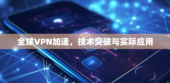 全球VPN加速,技术突破与实际应用