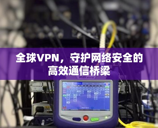 全球VPN，守护网络安全的高效通信桥梁