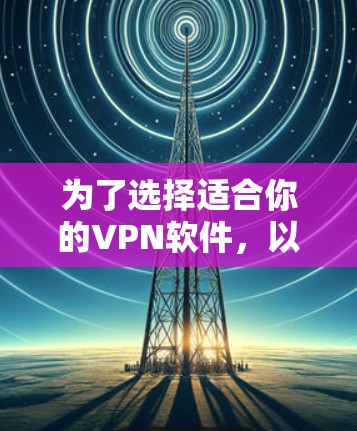 为了选择适合你的VPN软件,以下是一些关键因素和建议