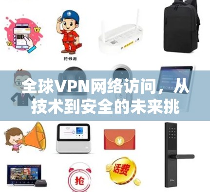 全球VPN网络访问,从技术到安全的未来挑战