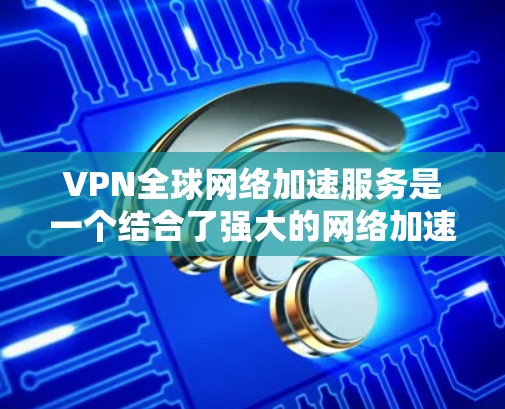 VPN全球网络加速服务是一个结合了强大的网络加速技术和国际快网管功能的工具,旨在帮助用户在多个国家使用高速互联网进行下载和访问。以下是详细的步骤和信息,帮助您更好地了解和使用这些服务