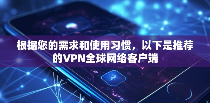 根据您的需求和使用习惯,以下是推荐的VPN全球网络客户端