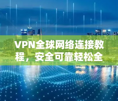 VPN全球网络连接教程，安全可靠轻松全球化