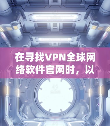 在寻找VPN全球网络软件官网时,以下是一些系统性建议,帮助你更好地获取和使用这些软件 在寻找VPN全球网络软件官网时,以下是一些系统性建议,帮助你更好地获取和使用这些软件