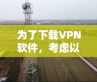 为了下载VPN软件,考虑以下步骤和选择建议 为了下载VPN软件,考虑以下步骤和选择建议