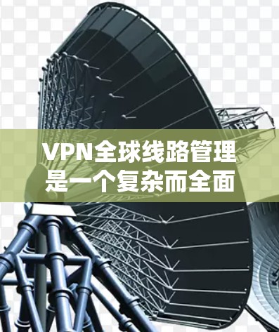 VPN全球线路管理是一个复杂而全面的技术,涉及多个关键组件和步骤,旨在保护个人数据和网络安全。以下是对 VPN 全球线路管理的详细总结
