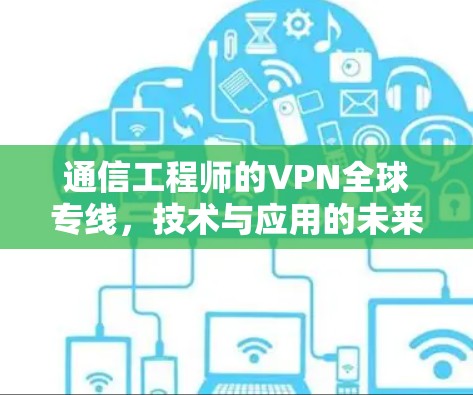 通信工程师的VPN全球专线，技术与应用的未来展望