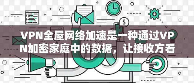 VPN全屋网络加速是一种通过VPN加密家庭中的数据,让接收方看到的内容是加密的,而发送方则看不到。然而,使用这一技术时可能会遇到一些问题,需要考虑以下几点来解决 VPN全屋网络加速是一种通过VPN加密家庭中的数据,让接收方看到的内容是加密的,而发送方则看不到。然而,使用这一技术时可能会遇到一些问题,需要考虑以下几点来解决