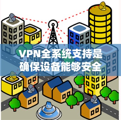 VPN全系统支持是确保设备能够安全、高效地连接到全网络并进行各种视频会议、文件传输等操作的核心能力。以下是对VPN全系统支持的详细分析和总结