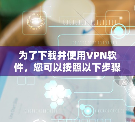 为了下载并使用VPN软件,您可以按照以下步骤操作