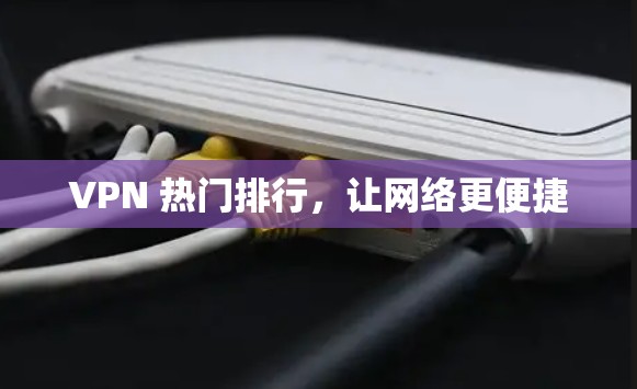 VPN 热门排行,让网络更便捷
