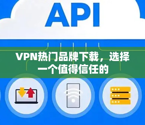 VPN热门品牌下载,选择一个值得信任的