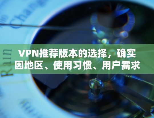 VPN推荐版本的选择,确实因地区、使用习惯、用户需求而异。以下是一些常见的热门推荐版本,供您参考 VPN推荐版本的选择,确实因地区、使用习惯、用户需求而异。以下是一些常见的热门推荐版本,供您参考