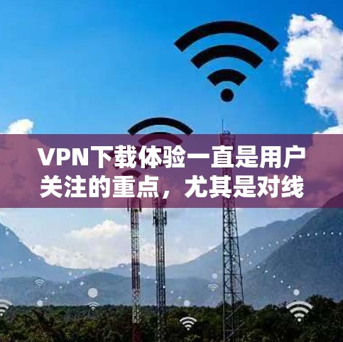 VPN下载体验一直是用户关注的重点，尤其是对线上购物、观看电影、学习资料或在线游戏等场景的用户。以下是一些常见的VPN下载体验的分析和总结