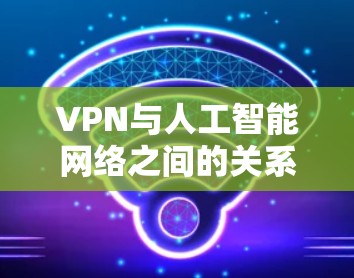 VPN与人工智能网络之间的关系主要体现在数据安全、传输控制、监控和管理方面。以下是对 VPN 和人工智能网络之间关系的详细分析和总结