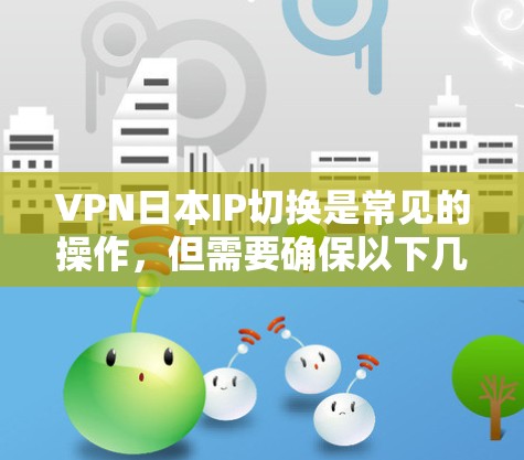 VPN日本IP切换是常见的操作,但需要确保以下几点 VPN日本IP切换是常见的操作,但需要确保以下几点