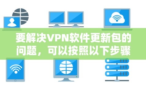 要解决VPN软件更新包的问题,可以按照以下步骤进行