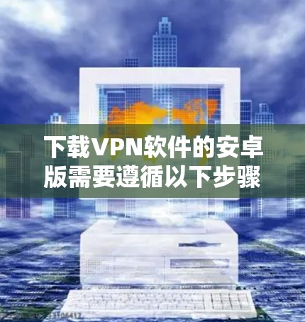 下载VPN软件的安卓版需要遵循以下步骤，确保安全且顺利