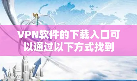 VPN软件的下载入口可以通过以下方式找到 VPN软件的下载入口可以通过以下方式找到