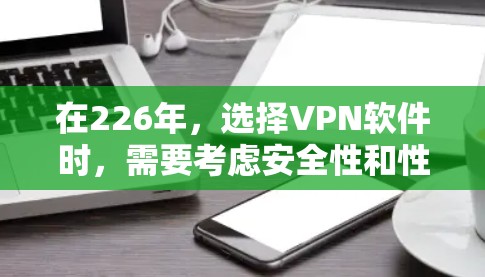 在226年，选择VPN软件时，需要考虑安全性和性能，同时确保网络兼容性。以下是一些推荐的VPN软件，涵盖不同需求