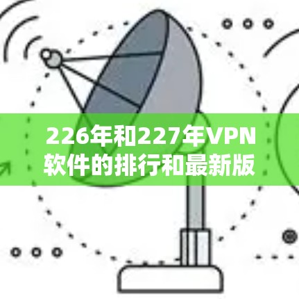 226年和227年VPN软件的排行和最新版本可能会有所不同，但由于我无法实时获取最新的软件发布信息，我只能基于已知的信息和趋势来提供一些推荐