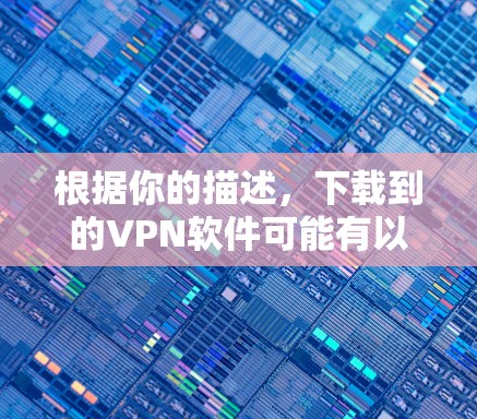 根据你的描述,下载到的VPN软件可能有以下几点问题 根据你的描述,下载到的VPN软件可能有以下几点问题