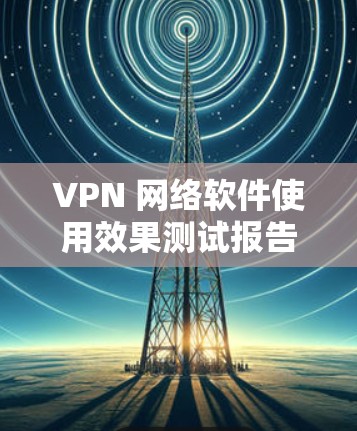 VPN 网络软件使用效果测试报告 VPN 网络软件使用效果测试报告