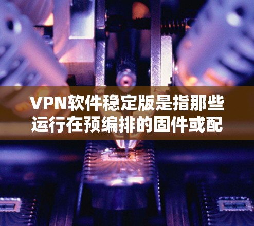 VPN软件稳定版是指那些运行在预编排的固件或配置,不会依赖于网络,以确保网络连接稳定。以下是对稳定版VPN软件的详细说明 VPN软件稳定版是指那些运行在预编排的固件或配置,不会依赖于网络,以确保网络连接稳定。以下是对稳定版VPN软件的详细说明