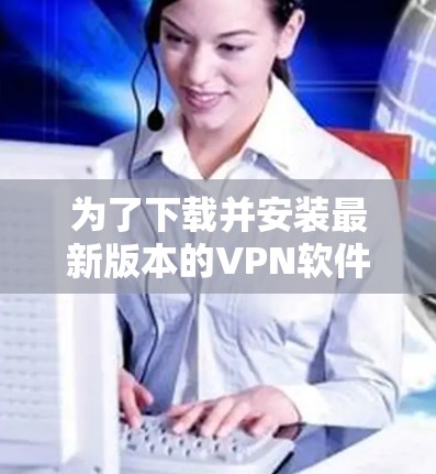 为了下载并安装最新版本的VPN软件，特别是Android客户端，您可以按照以下步骤进行