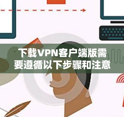 下载VPN客户端版需要遵循以下步骤和注意事项 下载VPN客户端版需要遵循以下步骤和注意事项