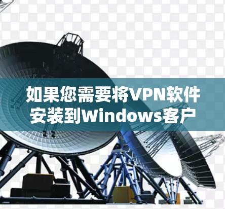 如果您需要将VPN软件安装到Windows客户端,以下是详细的步骤和注意事项,请确保一切安全