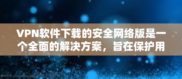 VPN软件下载的安全网络版是一个全面的解决方案,旨在保护用户的数据和通信。以下是一些关键点,帮助你评估和选择最适合你的VPN软件