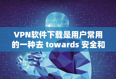 VPN软件下载是用户常用的一种去 towards 安全和隐私的工具。以下是分步指南,帮助您轻松下载和安装VPN软件 VPN软件下载是用户常用的一种去 towards 安全和隐私的工具。以下是分步指南,帮助您轻松下载和安装VPN软件