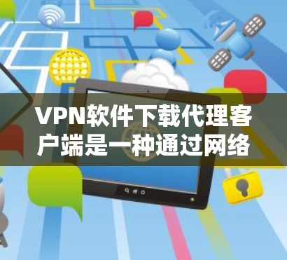 VPN软件下载代理客户端是一种通过网络连接到VPN服务器的本地软件，通常不需要安装复杂的软件。以下是使用代理客户端完成VPN连接的步骤