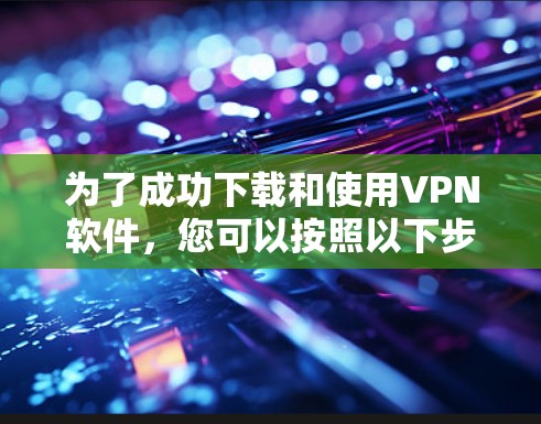 为了成功下载和使用VPN软件,您可以按照以下步骤进行操作